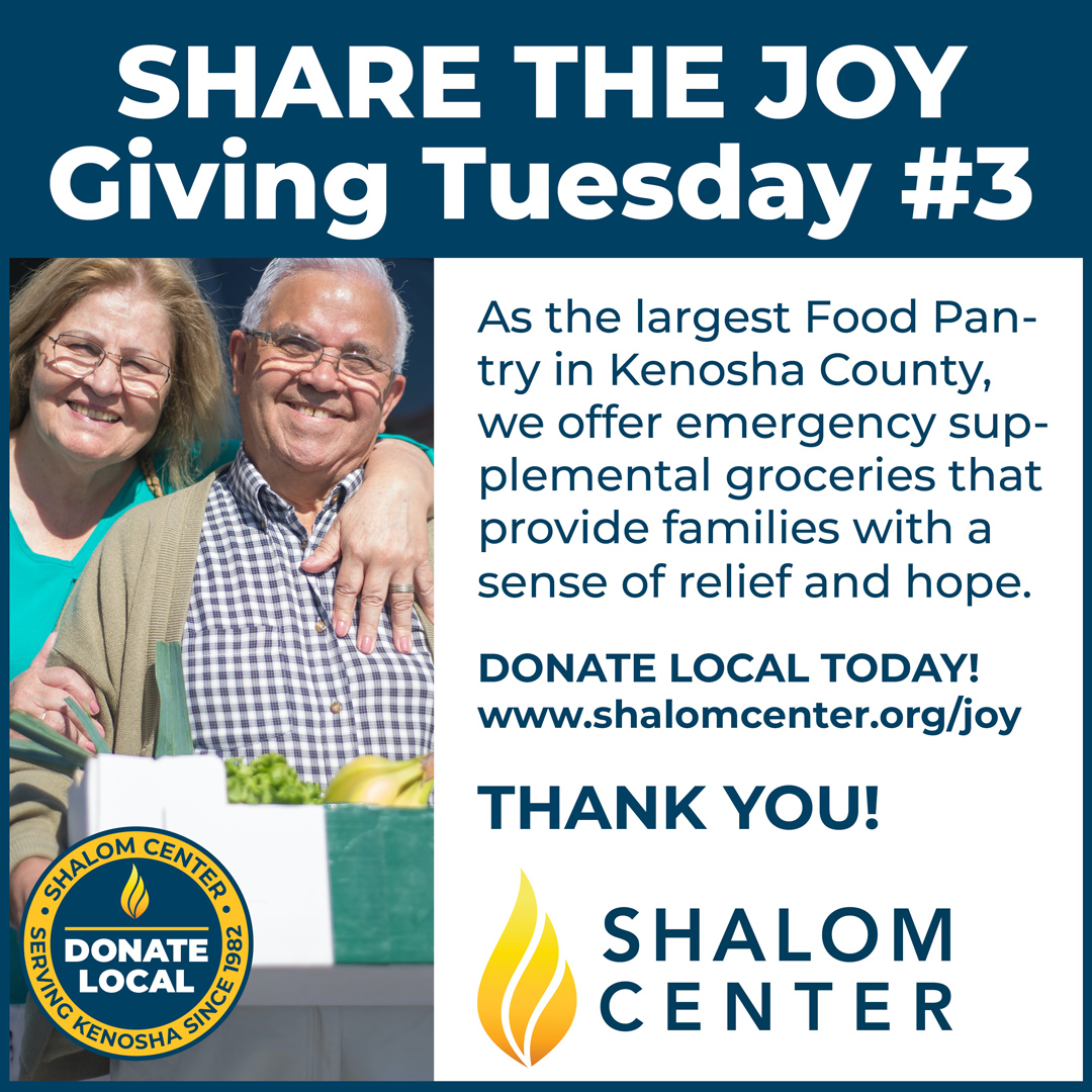 Share the Joy: Giving Tuesday #3. As the largest Food Pantry in Kenosha County, Shalom Center offers emergency supplemental groceries that provide families with a sense of relief and hope. Donate local today! www.shalomcenter.org/joy
